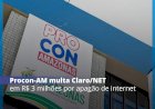 Procon-AM multa Claro/NET por apagão de internet ocorrido em fevereiro